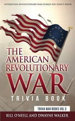 The American Revolutionary War Trivia Book: Interesting Revolutionary War Stories You Didn't Know by O'Neill, Bill
