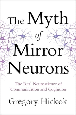 Myth of Mirror Neurons: The Real Neuroscience of Communication and Cognition by Hickok, Gregory