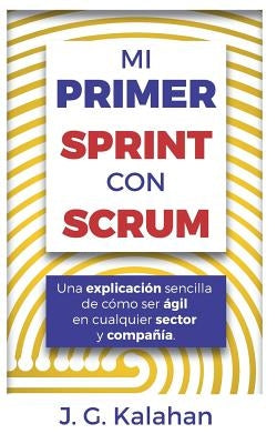 Mi primer Sprint con Scrum: Una explicación sencilla de cómo ser ágil en cualquier sector y compañía by Gómez Chalacán, Jhonny