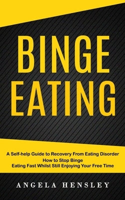 Binge Eating: A Self-help Guide to Recovery From Eating Disorder (How to Stop Binge Eating Fast Whilst Still Enjoying Your Free Time by Hensley, Angela