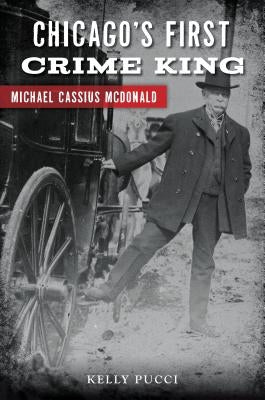 Chicago's First Crime King: Michael Cassius McDonald by Pucci, Kelly