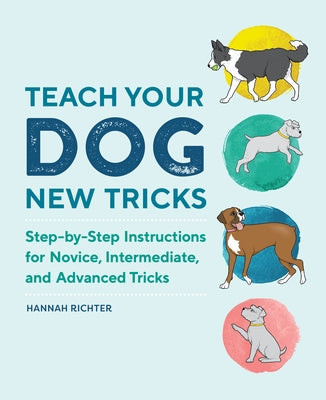 Teach Your Dog New Tricks: Step-By-Step Instructions for Novice, Intermediate, and Advanced Tricks by Richter, Hannah