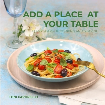 Add a place at your table: Forty years of cooking and sharing by Caporello, Antonella