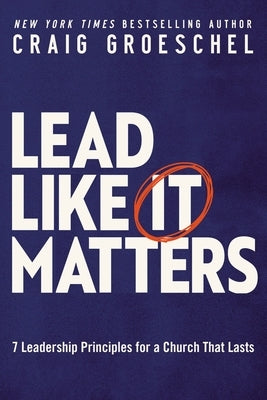 Lead Like It Matters: 7 Leadership Principles for a Church That Lasts by Groeschel, Craig