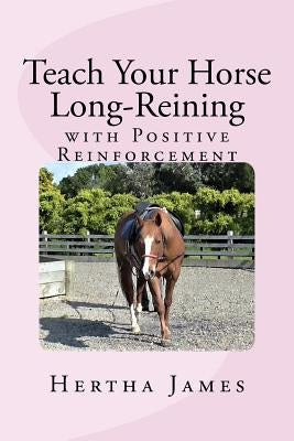 Teach Your Horse Long-Reining with Positive Reinforcement by James, Hertha