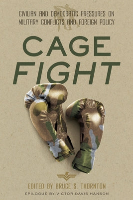 Cage Fight: Civilian and Democratic Pressures on Military Conflicts and Foreign Policy by Thornton, Bruce