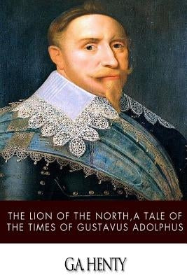 The Lion of the North, a Tale of the Times of Gustavus Adolphus by Henty, G. a.