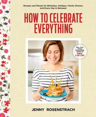 How to Celebrate Everything: Recipes and Rituals for Birthdays, Holidays, Family Dinners, and Every Day in Between: A Cookbook by Rosenstrach, Jenny