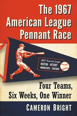 The 1967 American League Pennant Race: Four Teams, Six Weeks, One Winner by Bright, Cameron