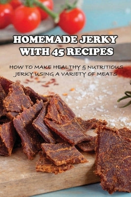 Homemade Jerky With 45 Recipes: How To Make Healthy & Nutritious Jerky Using A Variety Of Meats: Fish Jerky Recipes Paperback Independently Published