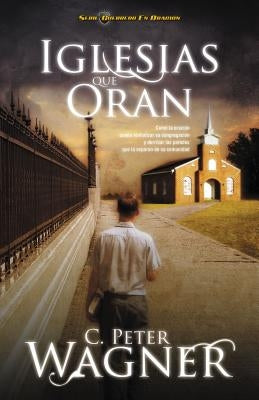 Iglesias Que Oran: Cómo La Oración Puede Revitalizar Su Congregación Y Derribar Las Paredes Que La Separan de Su Comunidad by Wagner, Peter C.