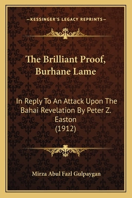 The Brilliant Proof, Burhane Lame: In Reply To An Attack Upon The Bahai Revelation By Peter Z. Easton (1912) Paperback Kessinger Publishing