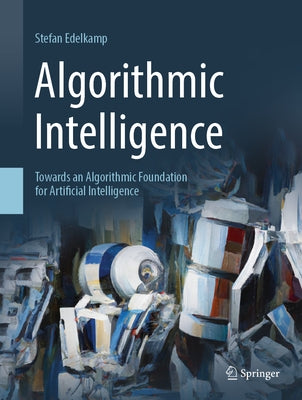 Algorithmic Intelligence: Towards an Algorithmic Foundation for Artificial Intelligence by Edelkamp, Stefan