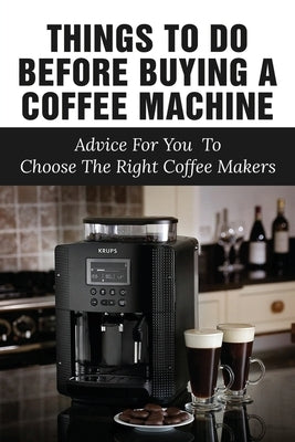 Things To Do Before Buying A Coffee Machine: Advice For You To Choose The Right Coffee Makers: Which Type Of Coffee Maker Should I Buy? Paperback Independently Published