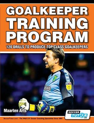 Goalkeeper Training Program - 120 Drills to Produce Top Class Goalkeepers by Arts, Maarten