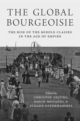 The Global Bourgeoisie: The Rise of the Middle Classes in the Age of Empire by Dejung, Christof