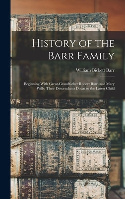 History of the Barr Family: Beginning With Great-Grandfather Robert Barr, and Mary Wills; Their Descendants Down to the Latest Child by Barr, William Bickett