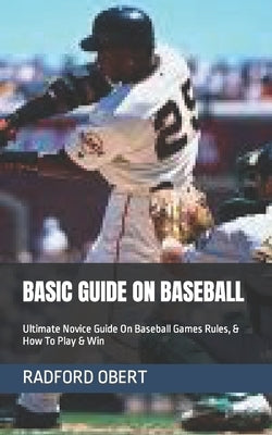 Basic Guide on Baseball: Ultimate Novice Guide On Baseball Games Rules, & How To Play & Win by Obert, Radford