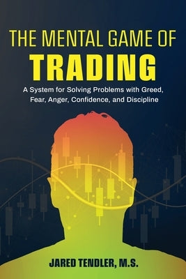 The Mental Game of Trading: A System for Solving Problems with Greed, Fear, Anger, Confidence, and Discipline by Tendler, Jared