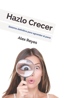 Hazlo Crecer: Sistema definitivo para agrandar el pene. by Reyes, Alex