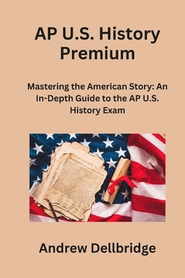 AP U.S. History Premium: Mastering the American Story: An In-Depth Guide to the AP U.S. History Exam by Dellbridge, Andrew