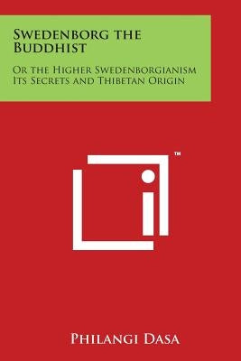 Swedenborg the Buddhist: Or the Higher Swedenborgianism Its Secrets and Thibetan Origin by Dasa, Philangi