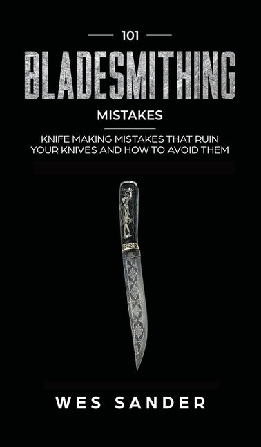 101 Bladesmithing Mistakes: Knife Making Mistakes That Ruin Your Knives and How to Avoid Them by Sander, Wes
