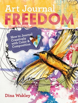 Art Journal Freedom: How to Journal Creatively with Color & Composition by Wakley, Dina