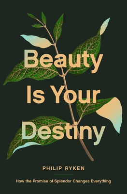 Beauty Is Your Destiny: How the Promise of Splendor Changes Everything by Ryken, Philip Graham