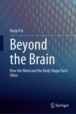 Beyond the Brain: How the Mind and the Body Shape Each Other by Fei, Duoyi