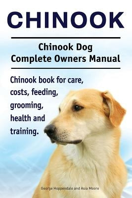 Chinook. Chinook Dog Complete Owners Manual. Chinook book for care, costs, feeding, grooming, health and training. by Hoppendale, George