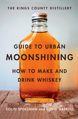 The Kings County Distillery Guide to Urban Moonshining: How to Make and Drink Whiskey by Haskell, David