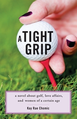 A Tight Grip: A Novel about Golf, Love Affairs, and Women of a Certain Age by Rae Chomic, Kay