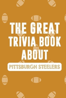 The Great Trivia Book about Pittsburgh Steelers: Gifts For A Steeler Fan by Macayan, Estell