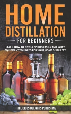 Home Distillation For Beginners: Learn How to Distill Spirits Easily and What Equipment You Need For Your Home Distillery Paperback Independently Published