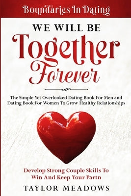 Boundaries In Dating: WE WILL BE TOGETHER FOREVER - The Simple Yet Overlooked Dating book For Men and Dating Book For Women To Gros Healthy by Meadows, Taylor