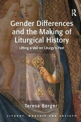 Gender Differences and the Making of Liturgical History: Lifting a Veil on Liturgy's Past by Berger, Teresa