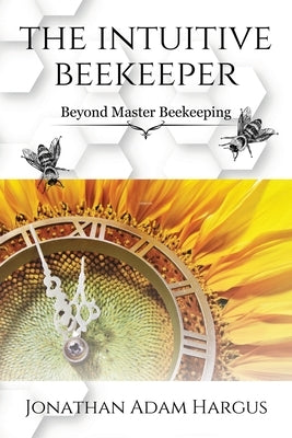 The Intuitive Beekeeper: Beyond Master Beekeeping by Hargus, Jonathan Adam