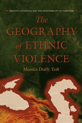 The Geography of Ethnic Violence: Identity, Interests, and the Indivisibility of Territory by Toft, Monica Duffy