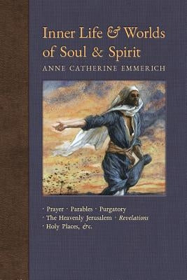 Inner Life and Worlds of Soul & Spirit: Prayers, Parables, Purgatory, Heavenly Jerusalem, Revelations, Holy Places, Gospels, &c. by Emmerich, Anne Catherine