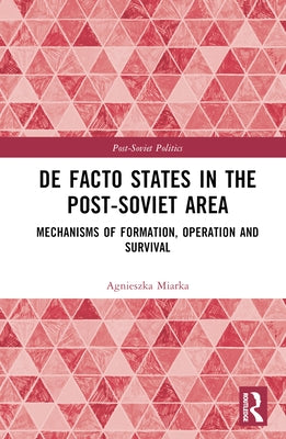 De Facto States in the Post-Soviet Area: Mechanisms of Formation, Operation and Survival by Miarka, Agnieszka