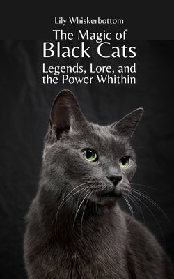 The Magic of Black Cats: Legends, Lore, and the Power Within by Whiskerbottom, Lily