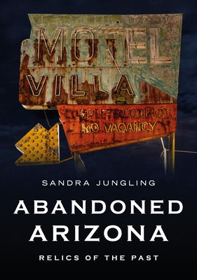 Abandoned Arizona: Relics of the Past by Jungling, Sandra