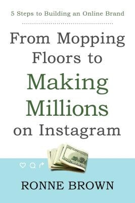 From Mopping Floors to Making Millions on Instagram: 5 Steps to Building an Online Brand by Brown, Ronne