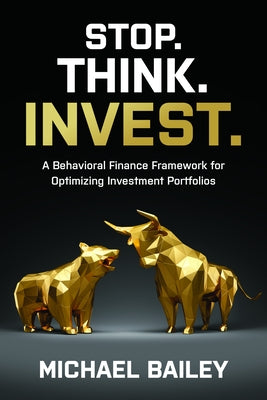 Stop. Think. Invest.: A Behavioral Finance Framework for Optimizing Investment Portfolios by Bailey, Michael