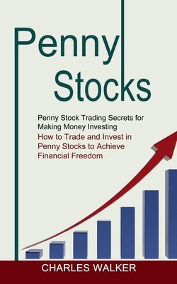 Penny Stocks: Penny Stock Trading Secrets for Making Money Investing (How to Trade and Invest in Penny Stocks to Achieve Financial F by Walker, Charles
