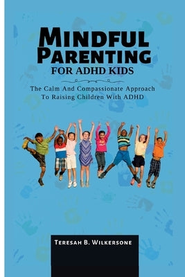 Mindful Parenting for ADHD Kids: The Calm And Compassionate Approach To Raising Children With ADHD by B. Wilkersone, Teresah