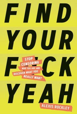 Find Your F*ckyeah: Stop Censoring Who You Are and Discover What You Really Want by Rockley, Alexis