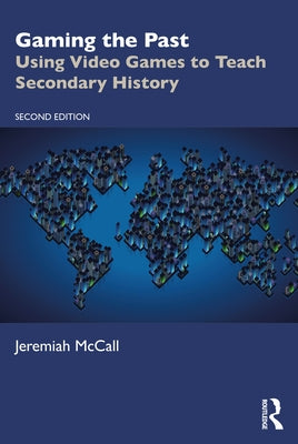 Gaming the Past: Using Video Games to Teach Secondary History by McCall, Jeremiah