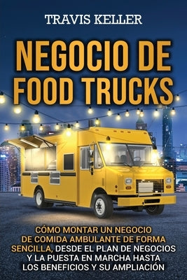 Negocio de food trucks: Cómo montar un negocio de comida ambulante de forma sencilla, desde el plan de negocios y la puesta en marcha hasta lo by Keller, Travis